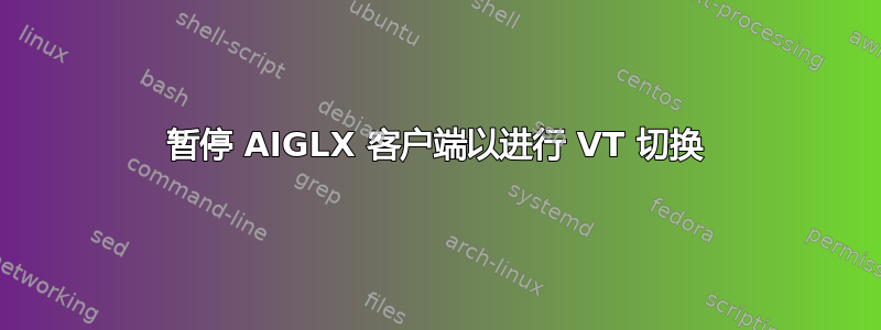 暂停 AIGLX 客户端以进行 VT 切换