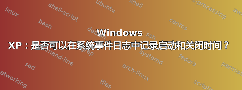 Windows XP：是否可以在系统事件日志中记录启动和关闭时间？