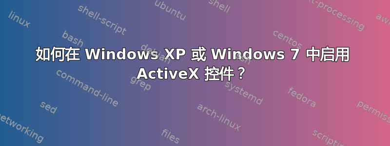 如何在 Windows XP 或 Windows 7 中启用 ActiveX 控件？