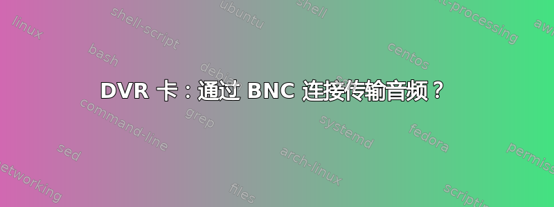 DVR 卡：通过 BNC 连接传输音频？