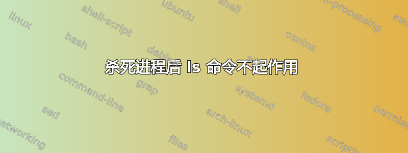 杀死进程后 ls 命令不起作用