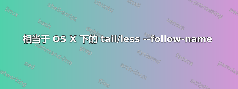 相当于 OS X 下的 tail/less --follow-name