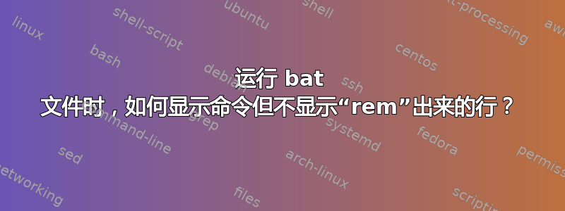 运行 bat 文件时，如何显示命令但不显示“rem”出来的行？