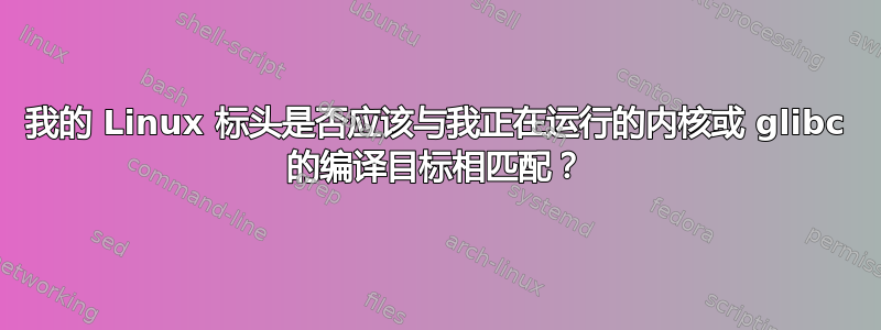 我的 Linux 标头是否应该与我正在运行的内核或 glibc 的编译目标相匹配？