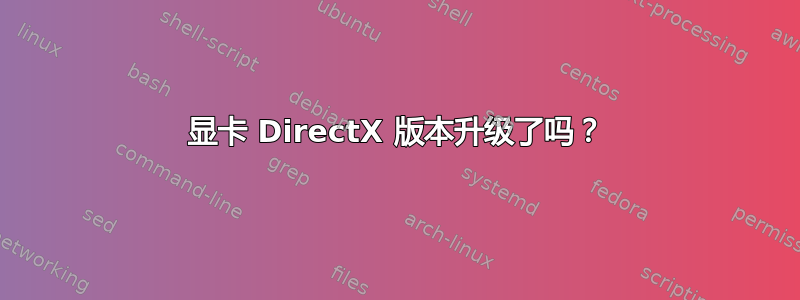 显卡 DirectX 版本升级了吗？