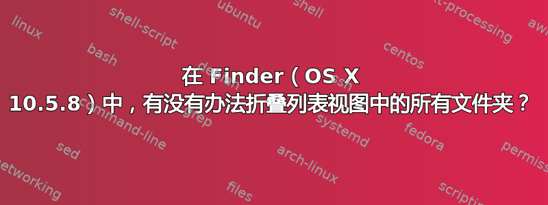 在 Finder（OS X 10.5.8）中，有没有办法折叠列表视图中的所有文件夹？