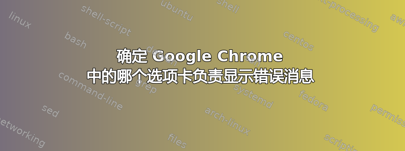 确定 Google Chrome 中的哪个选项卡负责显示错误消息