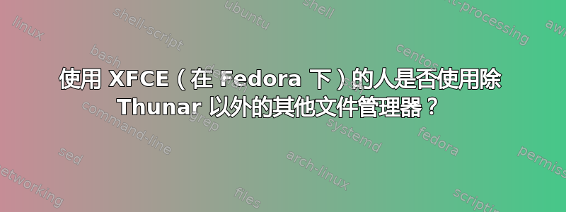 使用 XFCE（在 Fedora 下）的人是否使用除 Thunar 以外的其他文件管理器？