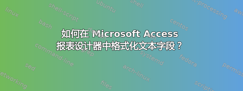 如何在 Microsoft Access 报表设计器中格式化文本字段？