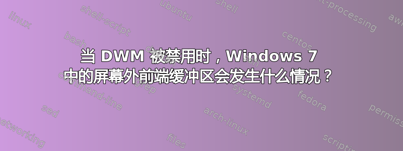 当 DWM 被禁用时，Windows 7 中的屏幕外前端缓冲区会发生什么情况？