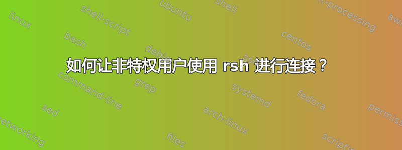 如何让非特权用户使用 rsh 进行连接？