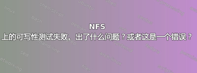 NFS 上的可写性测试失败。出了什么问题？或者这是一个错误？