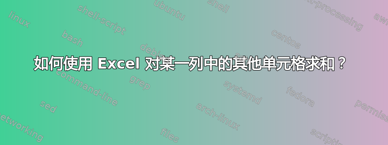 如何使用 Excel 对某一列中的其他单元格求和？