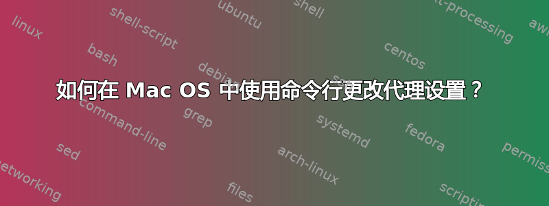 如何在 Mac OS 中使用命令行更改代理设置？