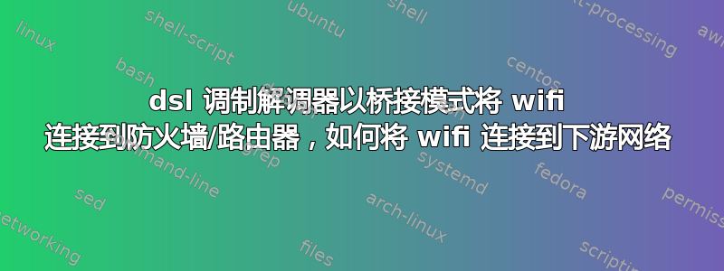 dsl 调制解调器以桥接模式将 wifi 连接到防火墙/路由器，如何将 wifi 连接到下游网络