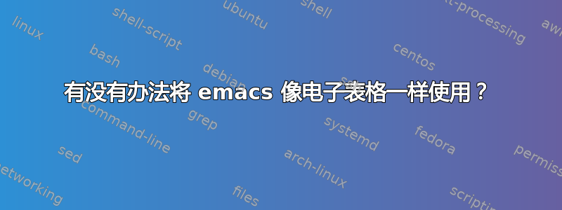 有没有办法将 emacs 像电子表格一样使用？