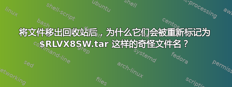 将文件移出回收站后，为什么它们会被重新标记为 $RLVX8SW.tar 这样的奇怪文件名？