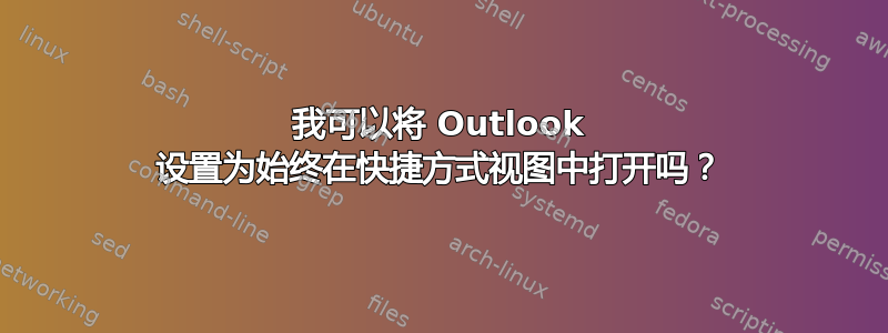 我可以将 Outlook 设置为始终在快捷方式视图中打开吗？