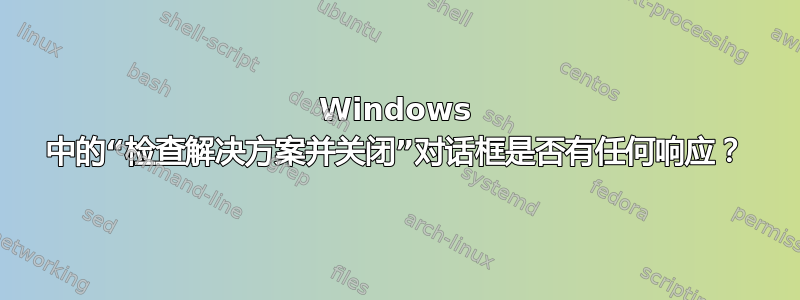 Windows 中的“检查解决方案并关闭”对话框是否有任何响应？