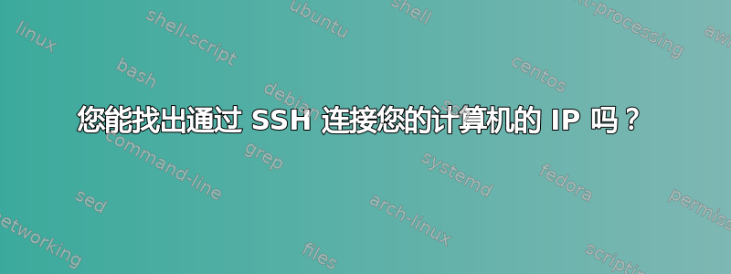 您能找出通过 SSH 连接您的计算机的 IP 吗？