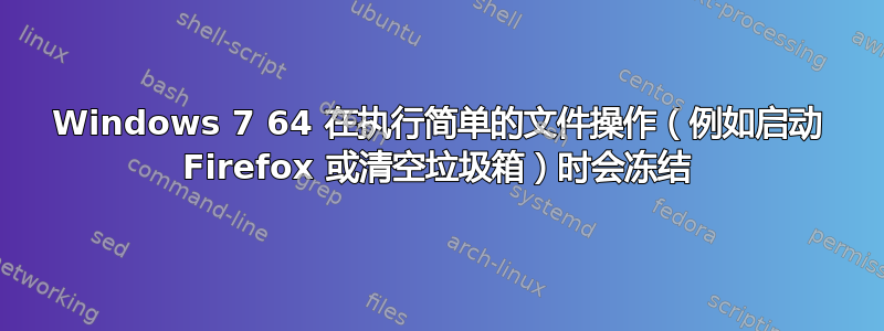 Windows 7 64 在执行简单的文件操作（例如启动 Firefox 或清空垃圾箱）时会冻结