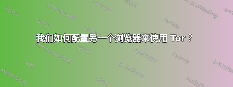 我们如何配置另一个浏览器来使用 Tor？