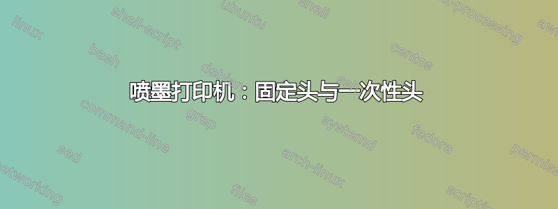 喷墨打印机：固定头与一次性头