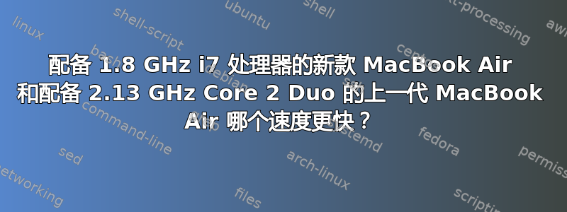 配备 1.8 GHz i7 处理器的新款 MacBook Air 和配备 2.13 GHz Core 2 Duo 的上一代 MacBook Air 哪个速度更快？