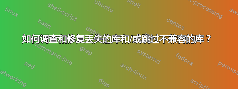 如何调查和修复丢失的库和/或跳过不兼容的库？