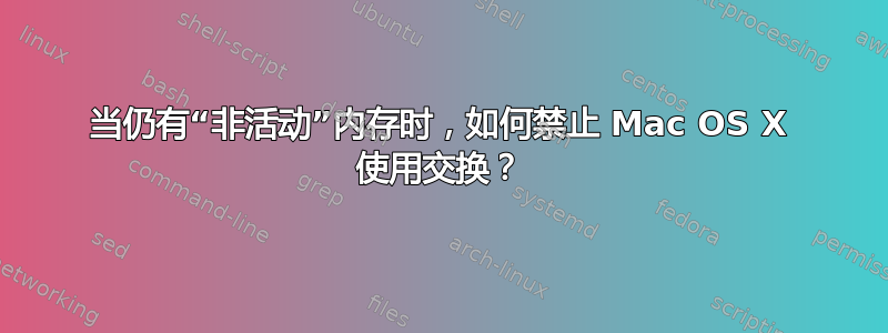 当仍有“非活动”内存时，如何禁止 Mac OS X 使用交换？