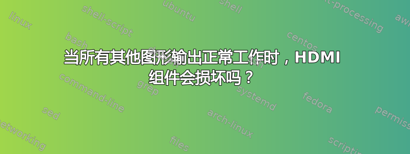 当所有其他图形输出正常工作时，HDMI 组件会损坏吗？