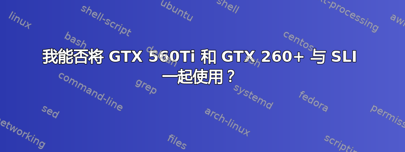 我能否将 GTX 560Ti 和 GTX 260+ 与 SLI 一起使用？