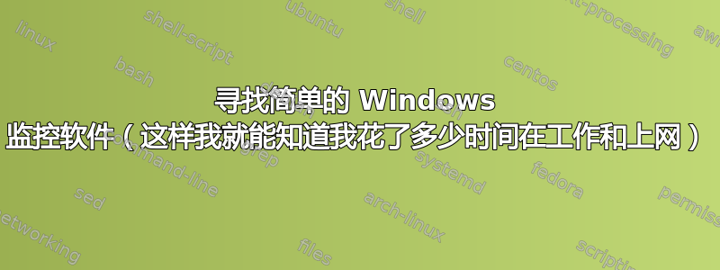 寻找简单的 Windows 监控软件（这样我就能知道我花了多少时间在工作和上网）