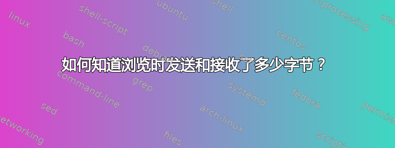 如何知道浏览时发送和接收了多少字节？