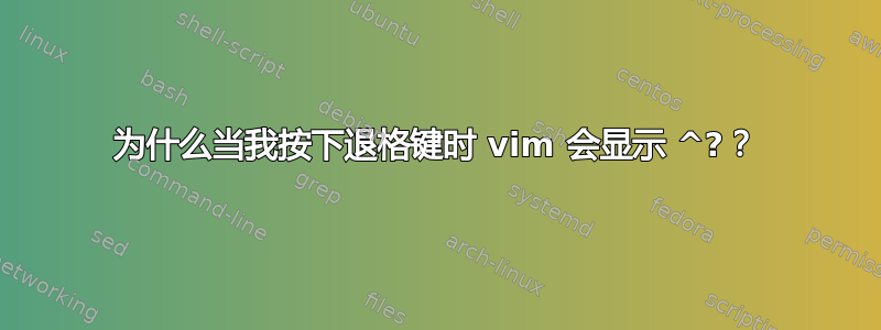 为什么当我按下退格键时 vim 会显示 ^?？