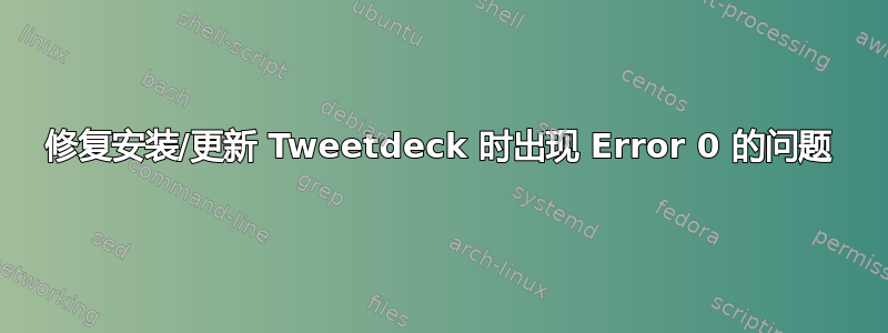 修复安装/更新 Tweetdeck 时出现 Error 0 的问题