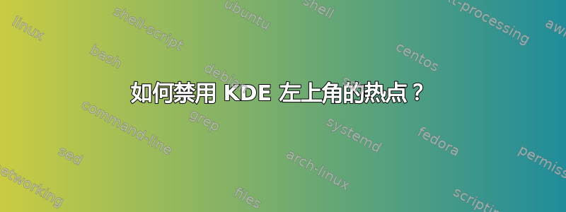 如何禁用 KDE 左上角的热点？