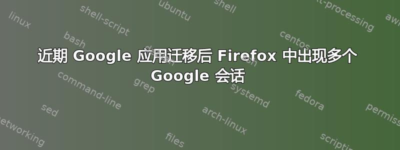 近期 Google 应用迁移后 Firefox 中出现多个 Google 会话