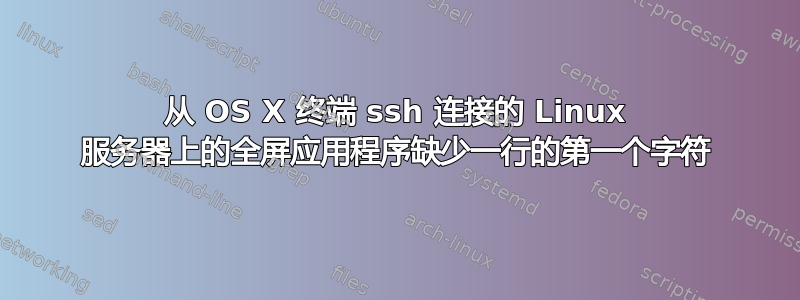 从 OS X 终端 ssh 连接的 Linux 服务器上的全屏应用程序缺少一行的第一个字符