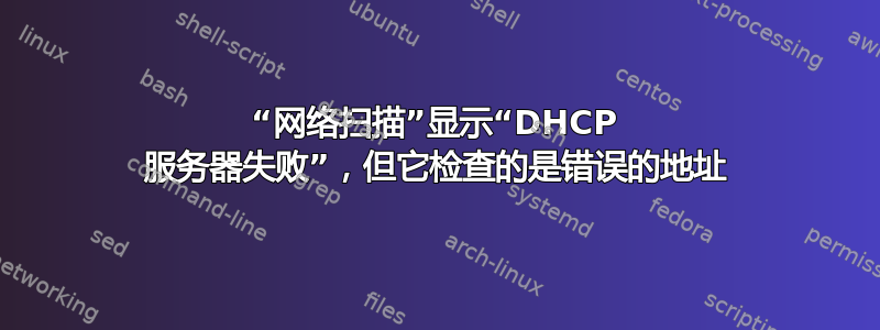 “网络扫描”显示“DHCP 服务器失败”，但它检查的是错误的地址