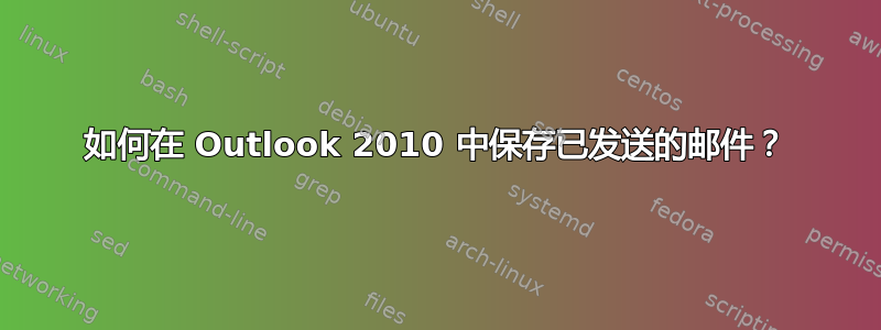 如何在 Outlook 2010 中保存已发送的邮件？