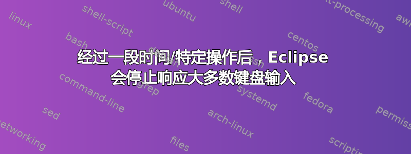 经过一段时间/特定操作后，Eclipse 会停止响应大多数键盘输入