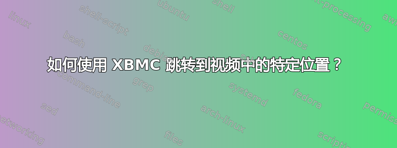 如何使用 XBMC 跳转到视频中的特定位置？