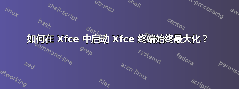 如何在 Xfce 中启动 Xfce 终端始终最大化？