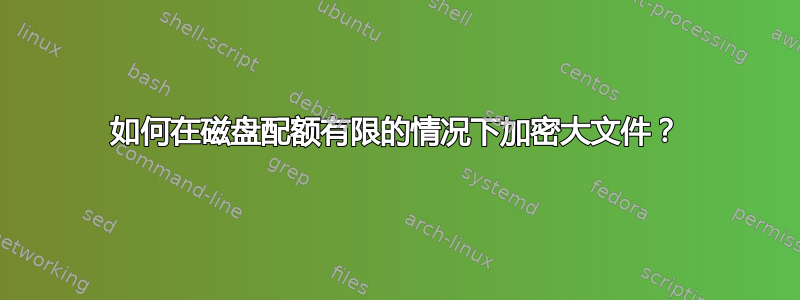 如何在磁盘配额有限的情况下加密大文件？