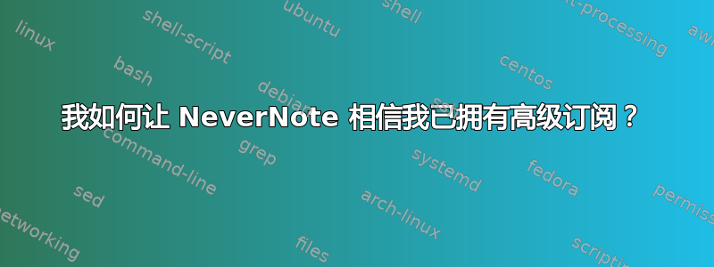 我如何让 NeverNote 相信我已拥有高级订阅？