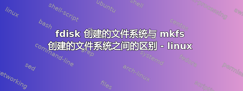 fdisk 创建的文件系统与 mkfs 创建的文件系统之间的区别 - linux