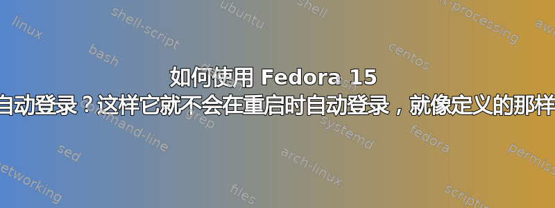 如何使用 Fedora 15 自动登录？这样它就不会在重启时自动登录，就像定义的那样