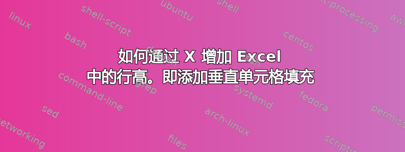 如何通过 X 增加 Excel 中的行高。即添加垂直单元格填充