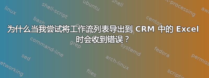 为什么当我尝试将工作流列表导出到 CRM 中的 Excel 时会收到错误？